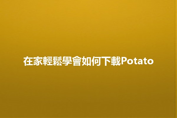 在家輕鬆學會如何下載Potato 🥔📥