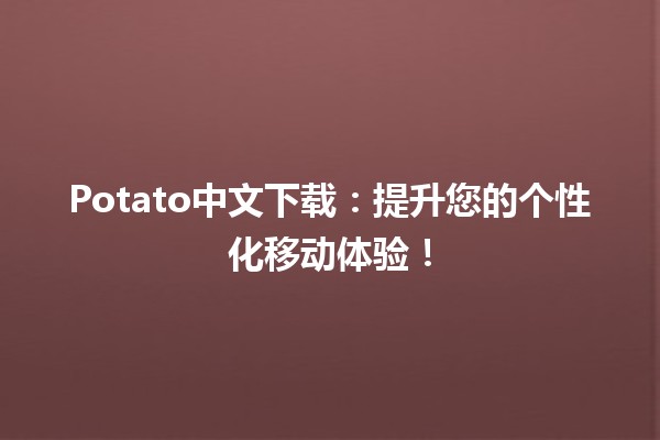 📱Potato中文下载：提升您的个性化移动体验！