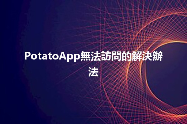 PotatoApp無法訪問的解決辦法🔧🚀