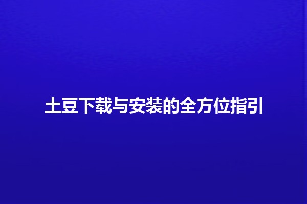 🌟 土豆下载与安装的全方位指引