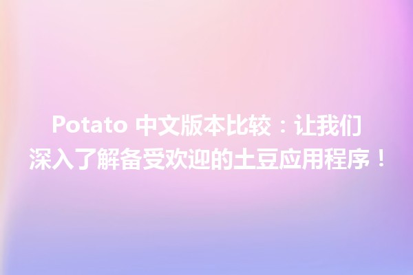 🍟 Potato 中文版本比较：让我们深入了解备受欢迎的土豆应用程序！ 📱