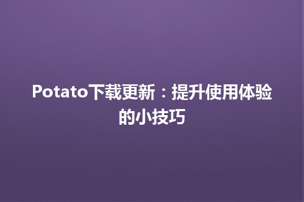 🚀Potato下载更新：提升使用体验的小技巧💡