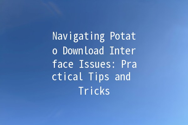 Navigating Potato Download Interface Issues: Practical Tips and Tricks 🥔💻