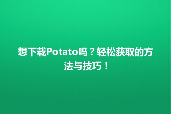 🍟 想下载Potato吗？轻松获取的方法与技巧！