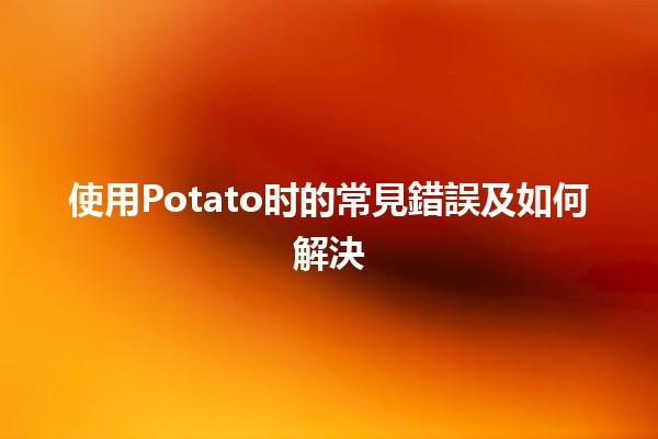 使用Potato时的常見錯誤及如何解決🔥