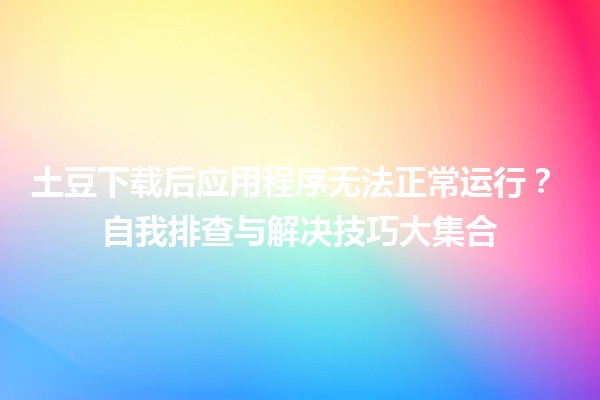 土豆下载后应用程序无法正常运行？😱 自我排查与解决技巧大集合