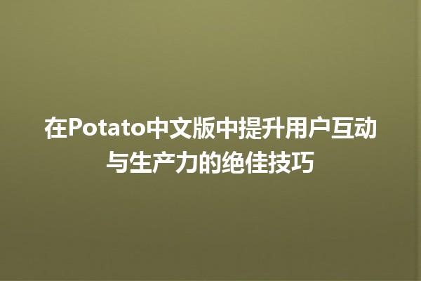 在Potato中文版中提升用户互动与生产力的绝佳技巧🚀🥔