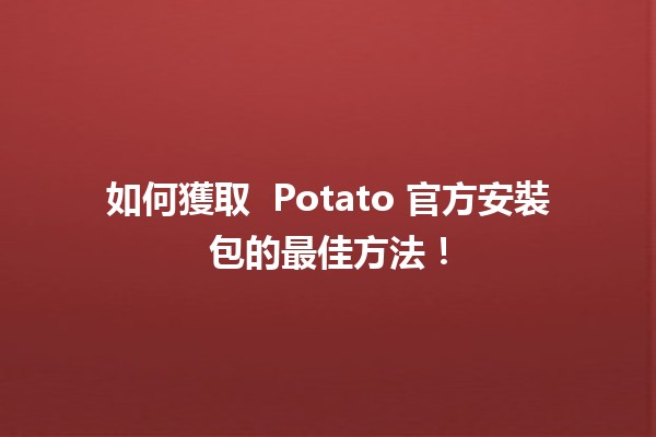 如何獲取 🤖 Potato 官方安裝包的最佳方法！