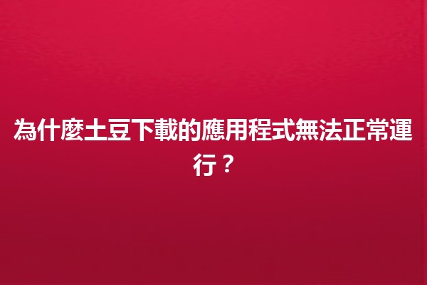 為什麼土豆下載的應用程式無法正常運行？😕🔧