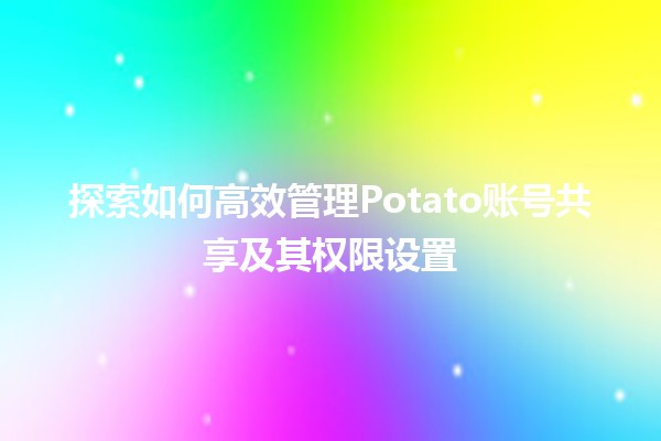 🚀 探索如何高效管理Potato账号共享及其权限设置