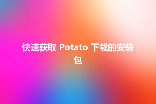 快速获取 Potato 下载的安装包 🚀💻