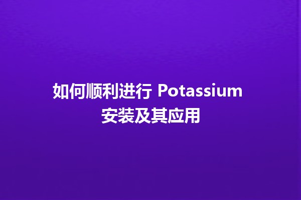 如何顺利进行 Potassium 安装及其应用 🌱💻