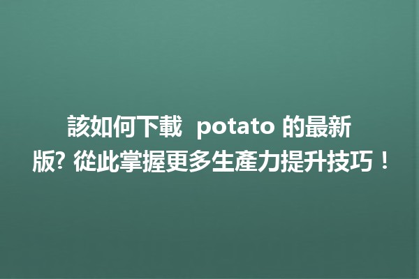 該如何下載 🚀 potato 的最新版? 從此掌握更多生產力提升技巧！