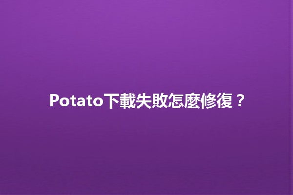 Potato下載失敗怎麼修復？✨🚀