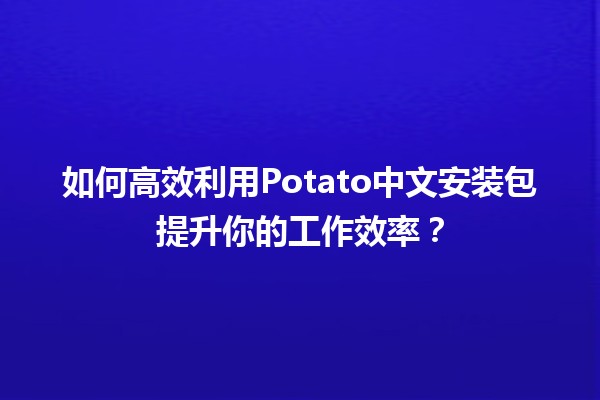 🚀 如何高效利用Potato中文安装包提升你的工作效率？