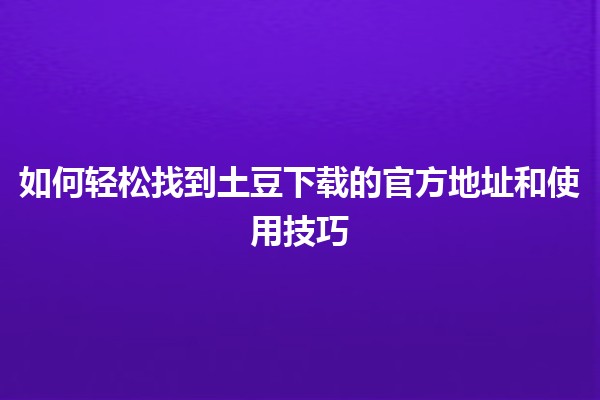 🌟 如何轻松找到土豆下载的官方地址和使用技巧💻