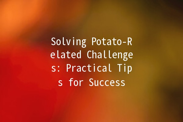 Solving Potato-Related Challenges: Practical Tips for Success 🥔✨