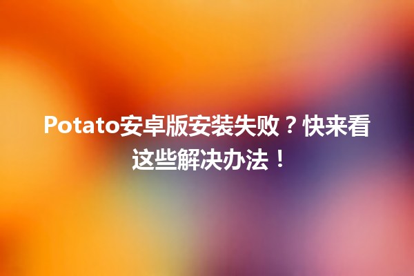 Potato安卓版安装失败？快来看这些⏳解决办法！