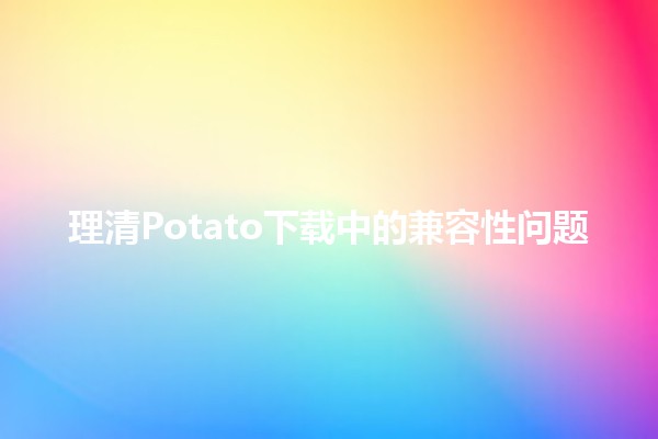 🤔 理清Potato下载中的兼容性问题 