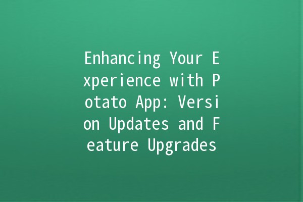 Enhancing Your Experience with Potato App: Version Updates and Feature Upgrades 🚀🥔