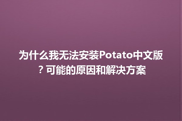 🥔 为什么我无法安装Potato中文版？可能的原因和解决方案