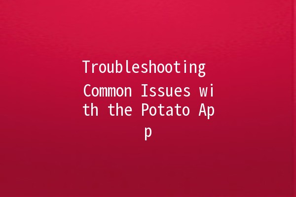 Troubleshooting Common Issues with the Potato App 🥔💻