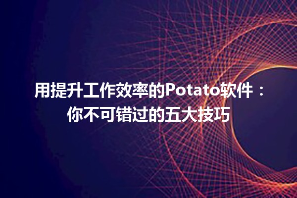 用🚀提升工作效率的Potato软件：你不可错过的五大技巧