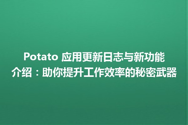 🥔 Potato 应用更新日志与新功能介绍：助你提升工作效率的秘密武器