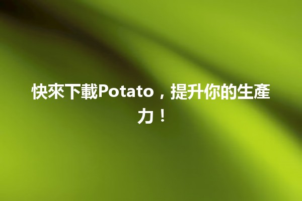 快來下載Potato，提升你的生產力！🚀🍟