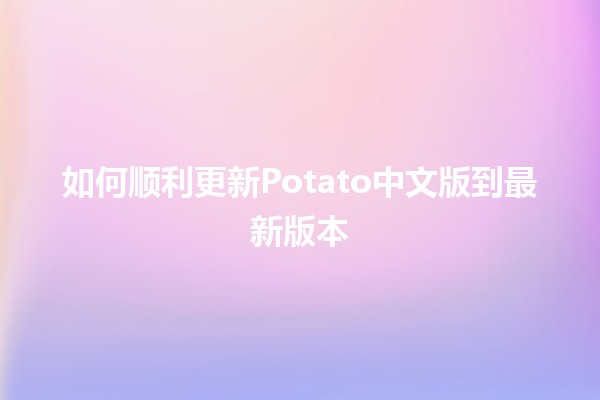 如何顺利更新Potato中文版到最新版本 🚀✨