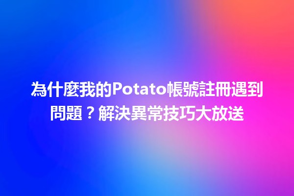 🎉 為什麼我的Potato帳號註冊遇到問題？解決異常技巧大放送💡