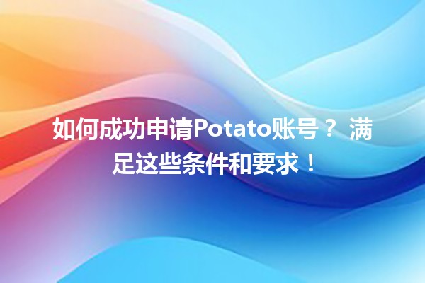 如何成功申请Potato账号？🤔🥔 满足这些条件和要求！