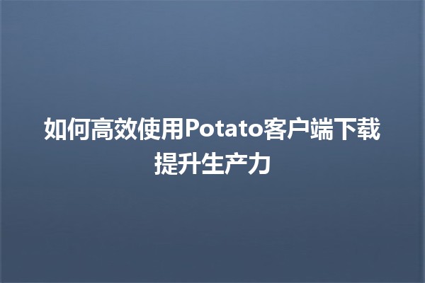 如何高效使用Potato客户端下载提升生产力🚀