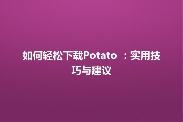 如何轻松下载Potato 📥🍟：实用技巧与建议