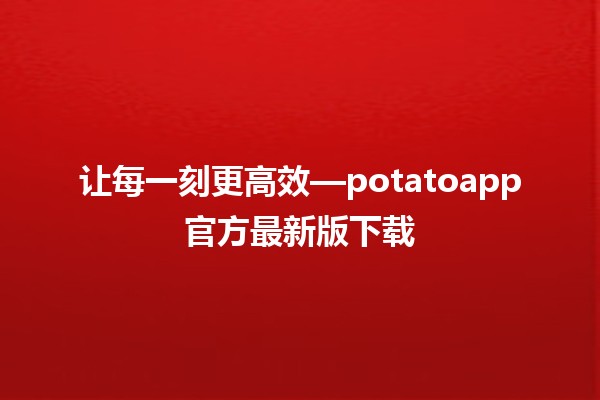 让每一刻更高效✨—potatoapp官方最新版下载