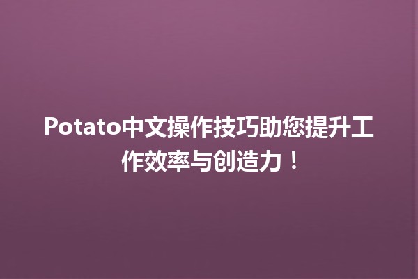 🍽️ Potato中文操作技巧助您提升工作效率与创造力！🚀