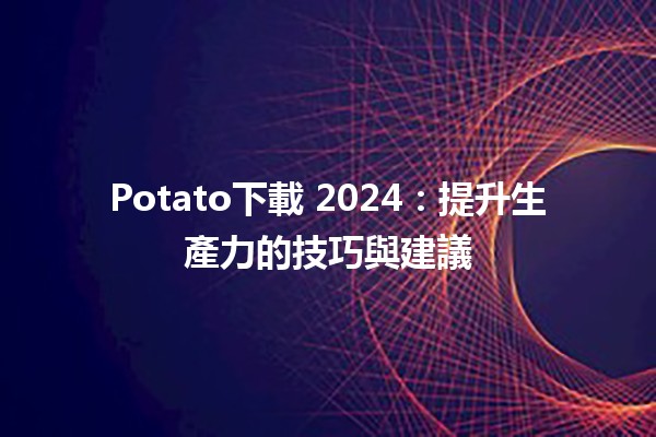 Potato下載 2024：提升生產力的技巧與建議🚀🥔