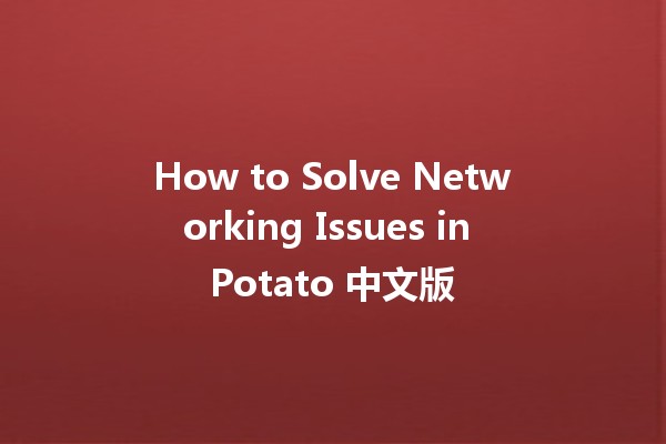 How to Solve Networking Issues in Potato 中文版 🌐🥔