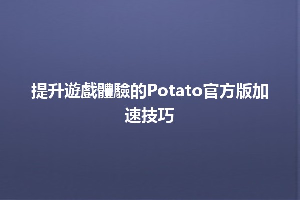 🥔提升遊戲體驗的Potato官方版加速技巧🚀