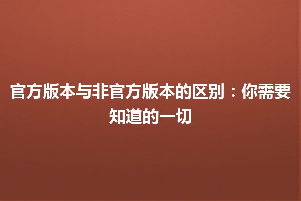 官方版本与非官方版本的区别：🆚你需要知道的一切