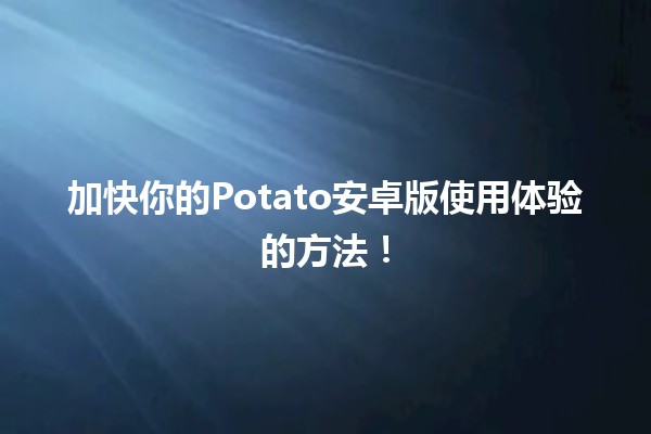 🥔 加快你的Potato安卓版使用体验的方法！