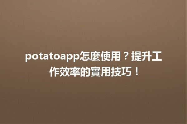 📱 potatoapp怎麼使用？提升工作效率的實用技巧！