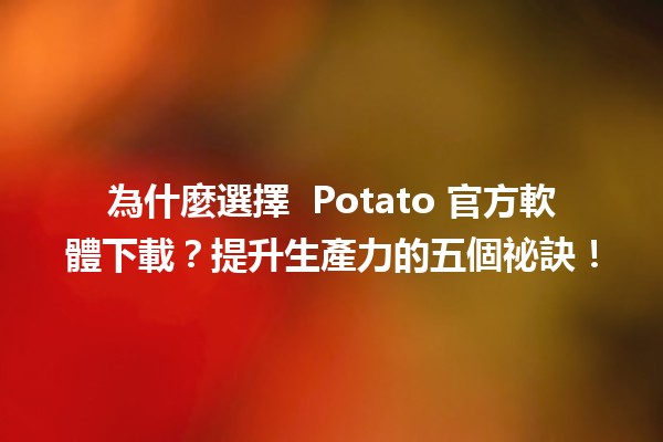 為什麼選擇 🥔 Potato 官方軟體下載？提升生產力的五個祕訣！