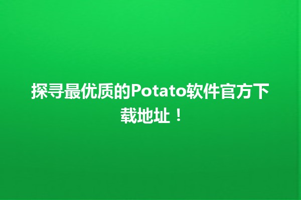 🥔 探寻最优质的Potato软件官方下载地址！