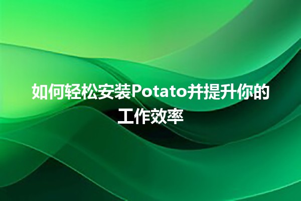 如何轻松安装Potato并提升你的工作效率🛠️🥔