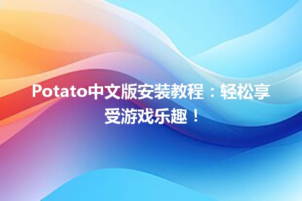 🎮 Potato中文版安装教程：轻松享受游戏乐趣！