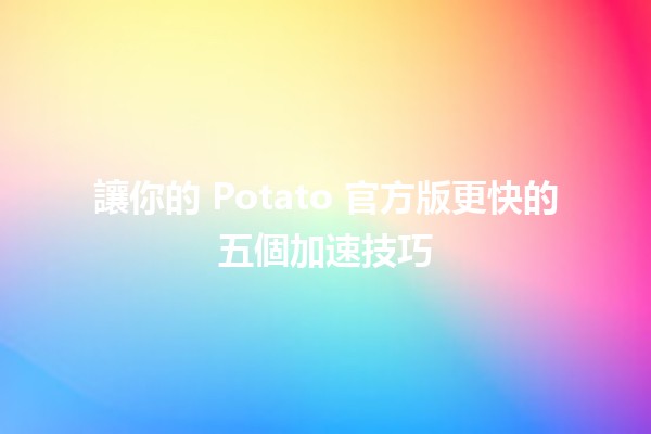 🚀 讓你的 Potato 官方版更快的五個加速技巧 🥔