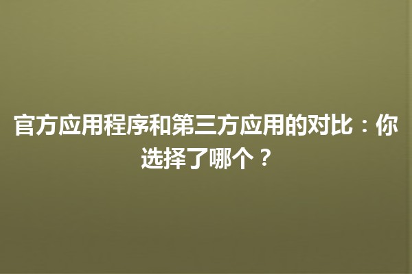 🍟 官方应用程序和第三方应用的对比：你选择了哪个？🤔