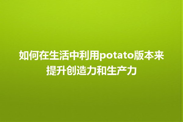 如何在生活中利用potato版本来提升创造力和生产力🥔✨