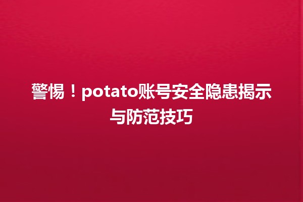 📊 警惕！potato账号安全隐患揭示与防范技巧🔒